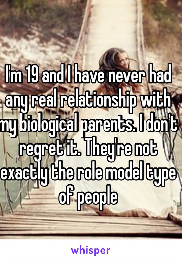 I'm 19 and I have never had any real relationship with my biological parents. I don't regret it. They're not exactly the role model type of people