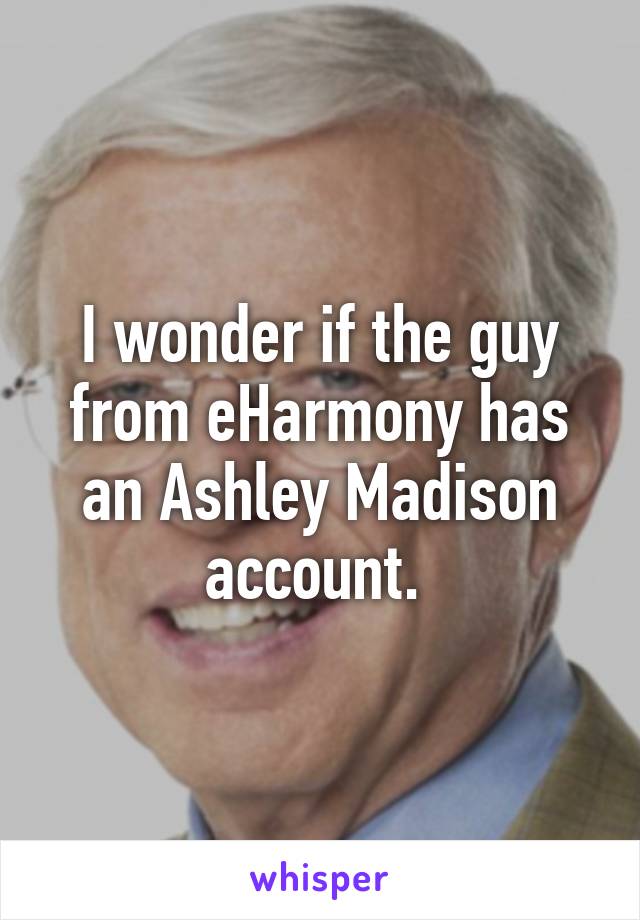 I wonder if the guy from eHarmony has an Ashley Madison account. 