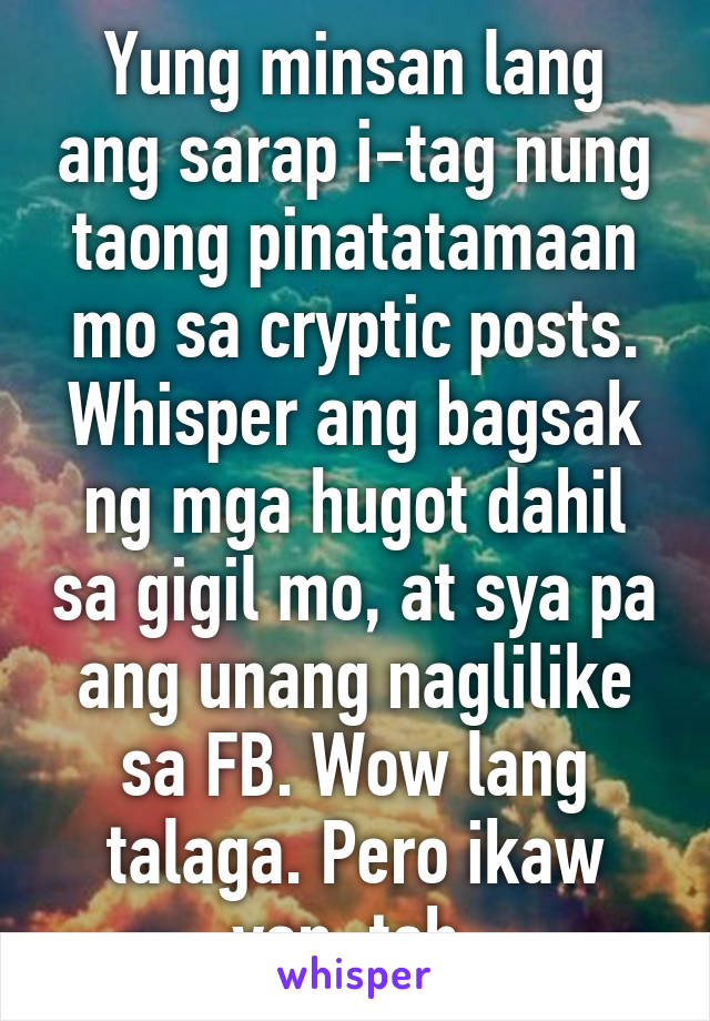 Yung minsan lang ang sarap i-tag nung taong pinatatamaan mo sa cryptic posts. Whisper ang bagsak ng mga hugot dahil sa gigil mo, at sya pa ang unang naglilike sa FB. Wow lang talaga. Pero ikaw yan, teh.