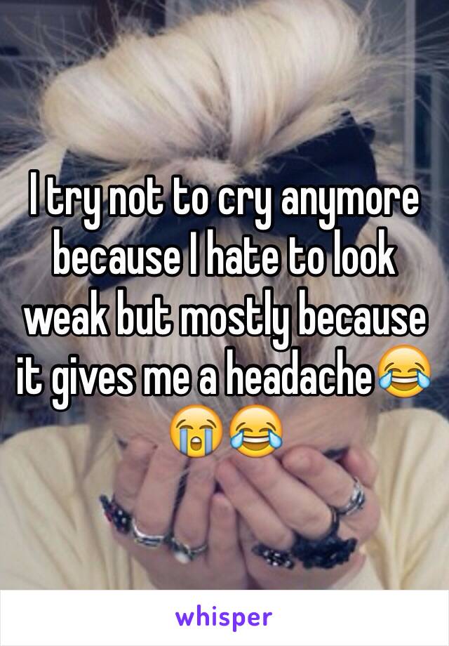 I try not to cry anymore because I hate to look weak but mostly because it gives me a headache😂😭😂