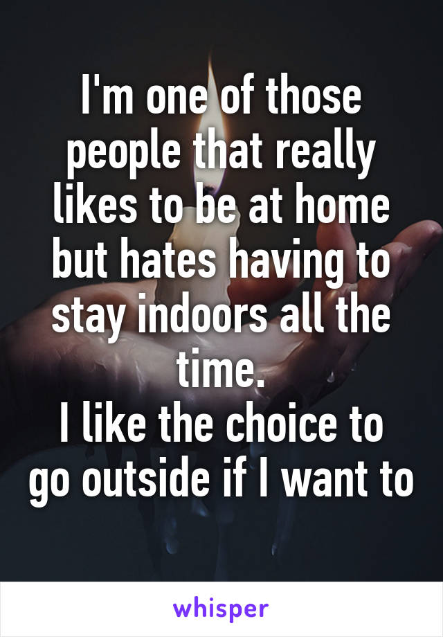 I'm one of those people that really likes to be at home but hates having to stay indoors all the time.
I like the choice to go outside if I want to 