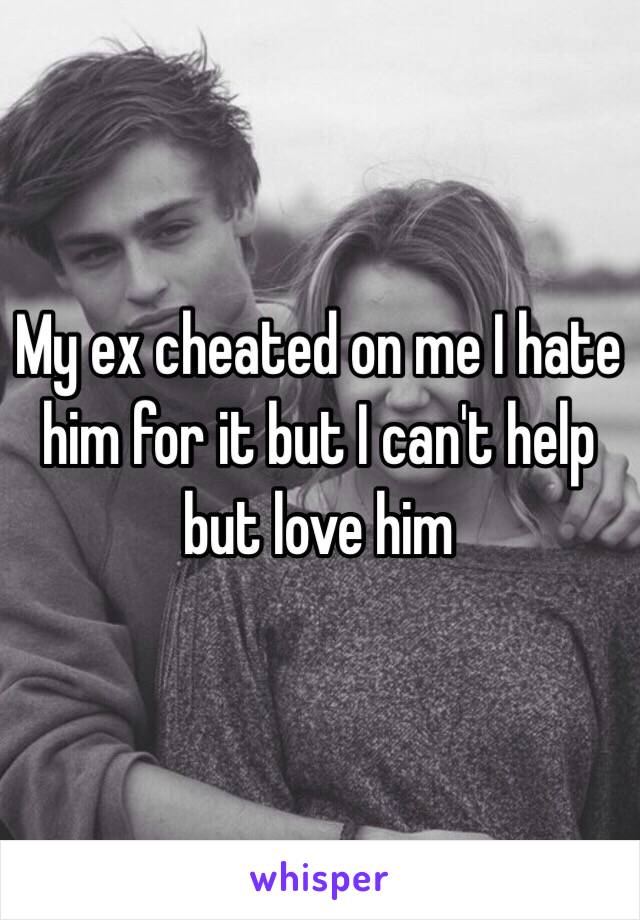 My ex cheated on me I hate him for it but I can't help but love him 