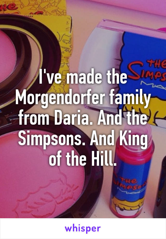 I've made the Morgendorfer family from Daria. And the Simpsons. And King of the Hill.