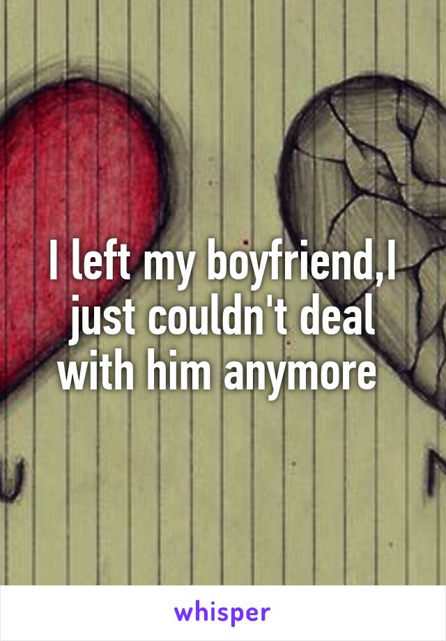 I left my boyfriend,I just couldn't deal with him anymore 