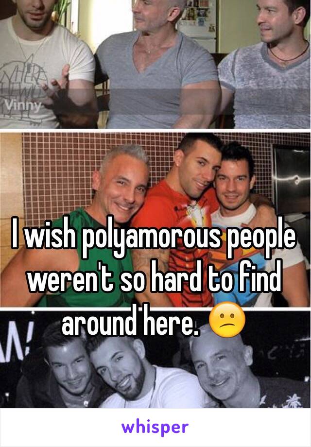 I wish polyamorous people weren't so hard to find around here. 😕