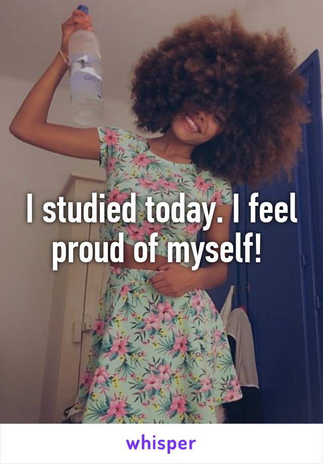 I studied today. I feel proud of myself! 