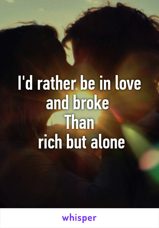 I'd rather be in love and broke 
Than
 rich but alone