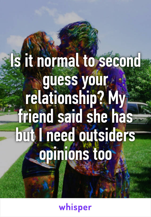 Is it normal to second guess your relationship? My friend said she has but I need outsiders opinions too