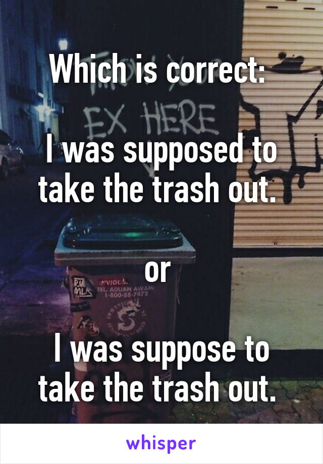 Which is correct: 

I was supposed to take the trash out. 

or 

I was suppose to take the trash out. 