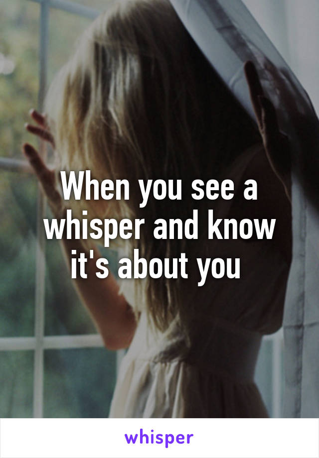 When you see a whisper and know it's about you 