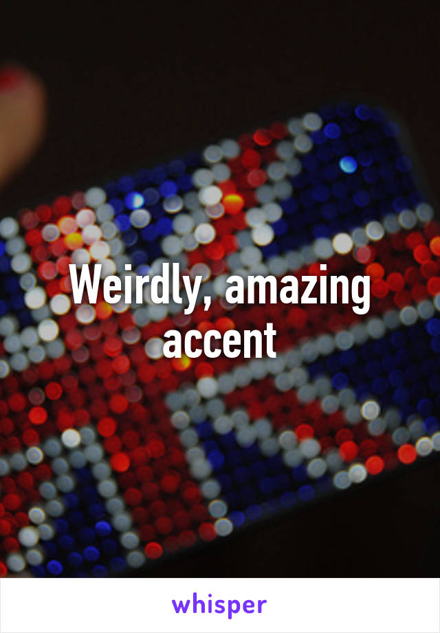 Weirdly, amazing accent