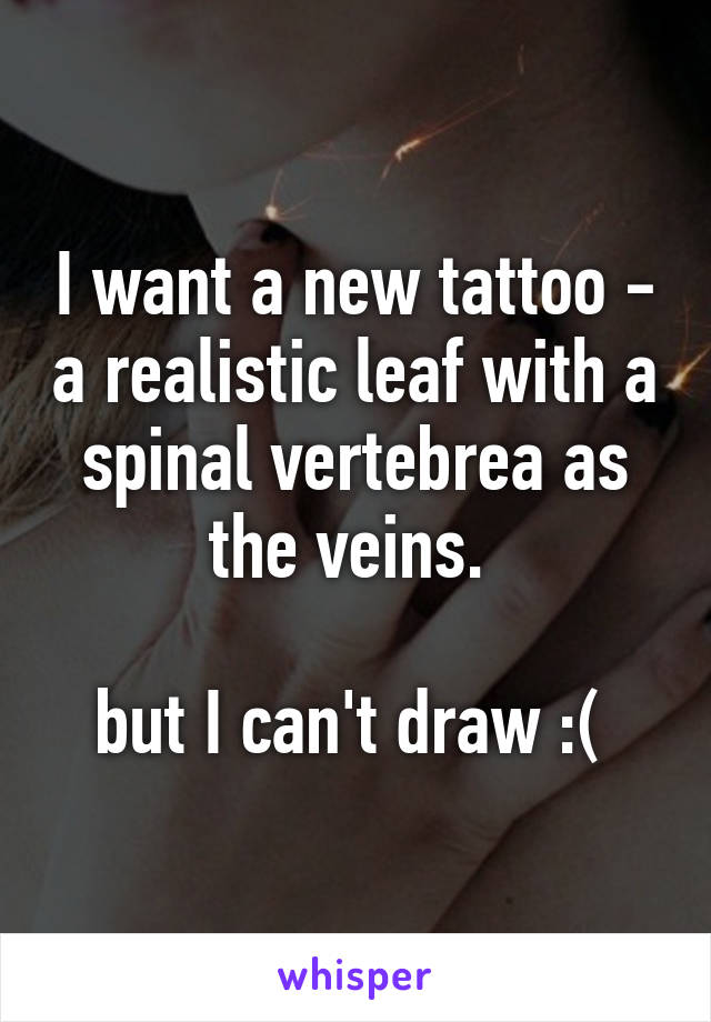 I want a new tattoo - a realistic leaf with a spinal vertebrea as the veins. 

but I can't draw :( 