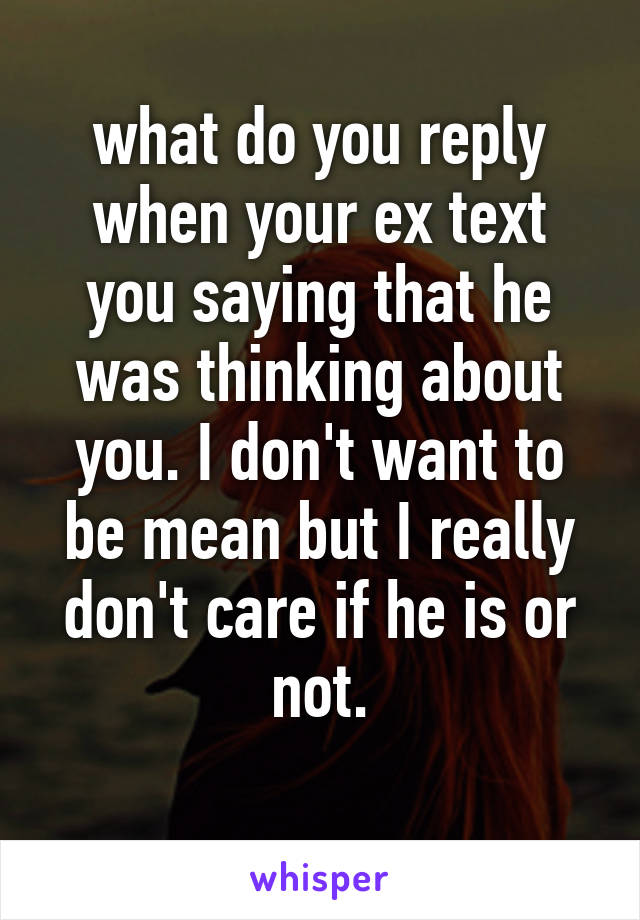 what do you reply when your ex text you saying that he was thinking about you. I don't want to be mean but I really don't care if he is or not.
