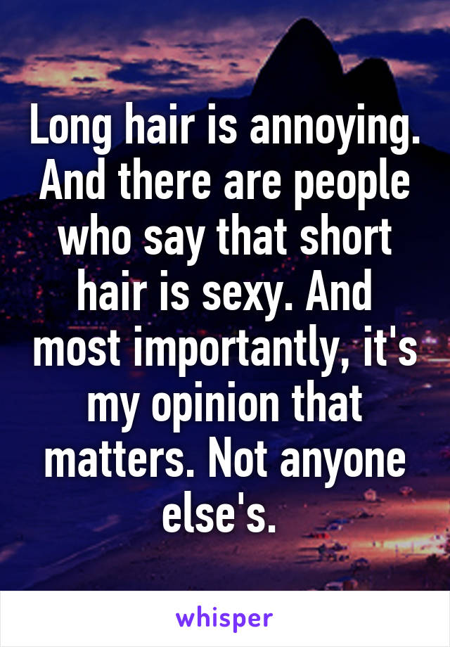 Long hair is annoying. And there are people who say that short hair is sexy. And most importantly, it's my opinion that matters. Not anyone else's. 