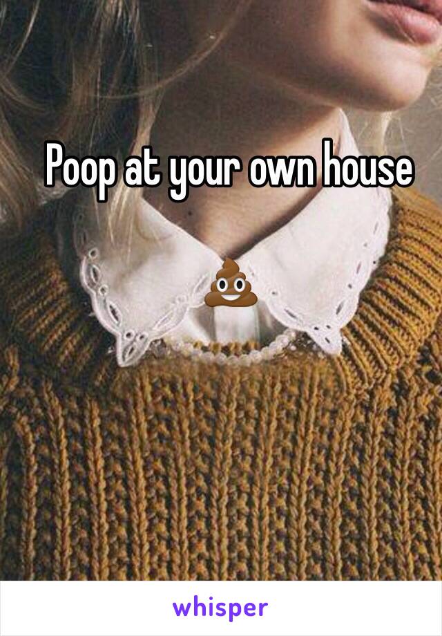 Poop at your own house

💩