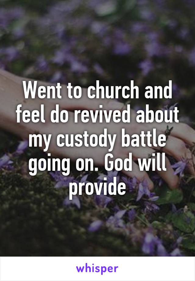 Went to church and feel do revived about my custody battle going on. God will provide