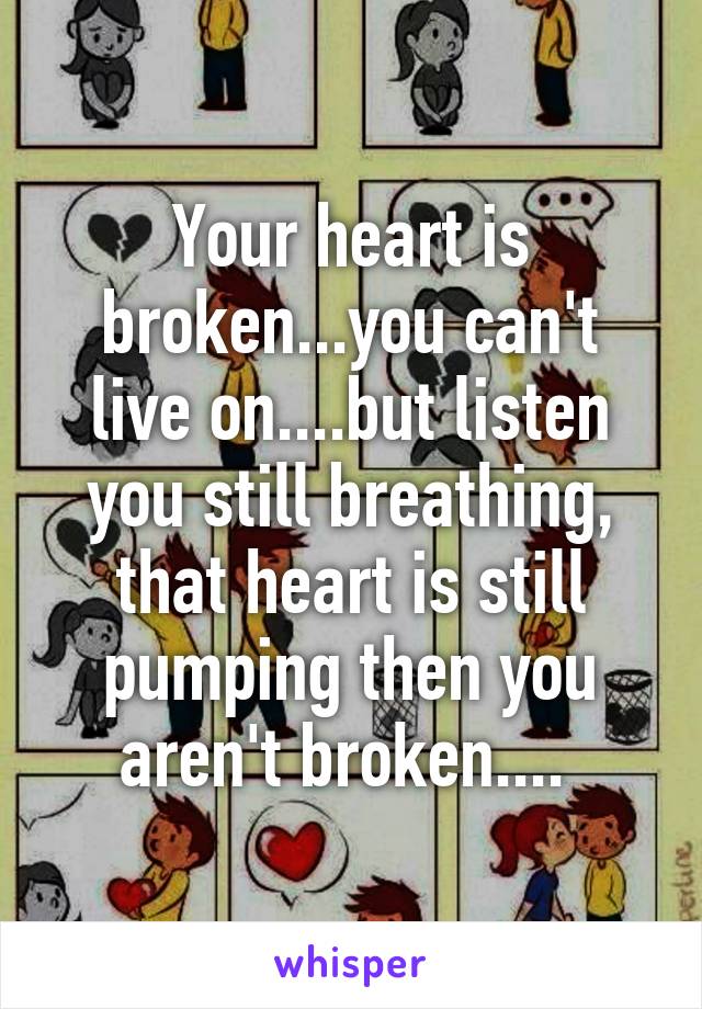 Your heart is broken...you can't live on....but listen you still breathing, that heart is still pumping then you aren't broken.... 