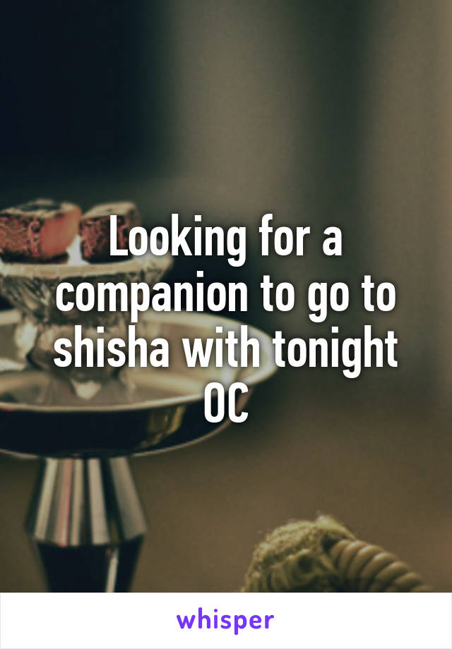 Looking for a companion to go to shisha with tonight OC