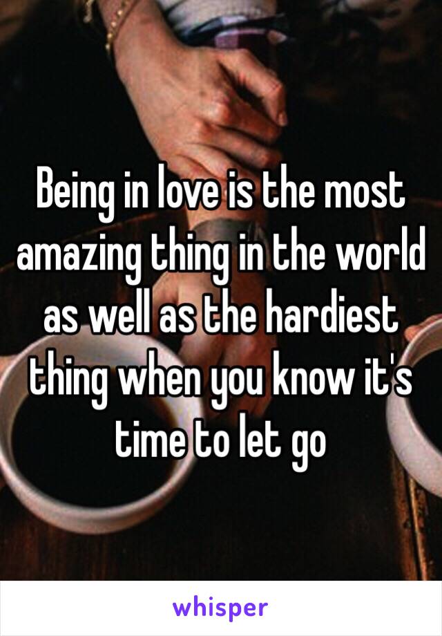 Being in love is the most amazing thing in the world as well as the hardiest thing when you know it's time to let go 