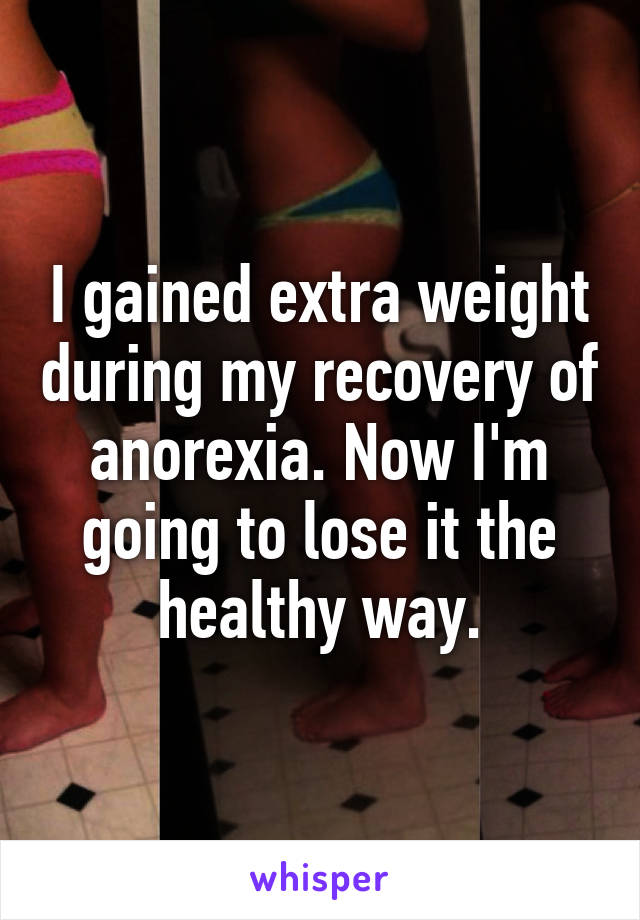 I gained extra weight during my recovery of anorexia. Now I'm going to lose it the healthy way.