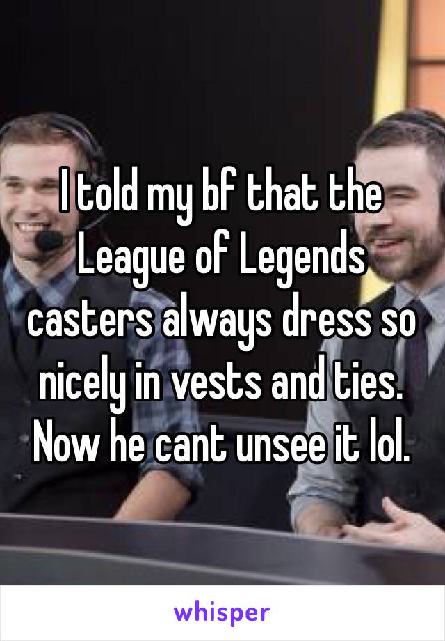 I told my bf that the League of Legends casters always dress so nicely in vests and ties. Now he cant unsee it lol.