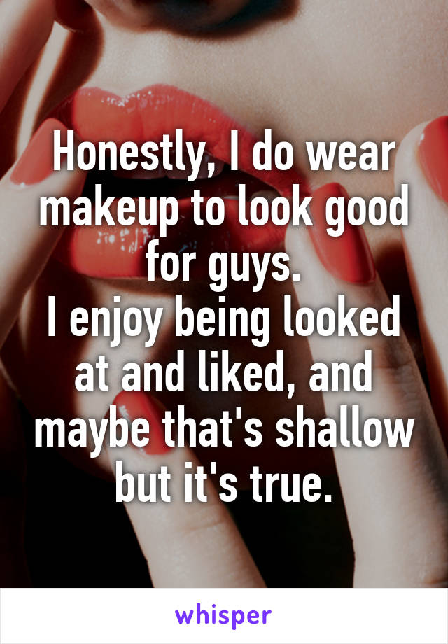 Honestly, I do wear makeup to look good for guys.
I enjoy being looked at and liked, and maybe that's shallow but it's true.