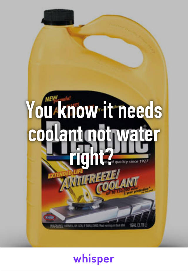 You know it needs coolant not water right? 