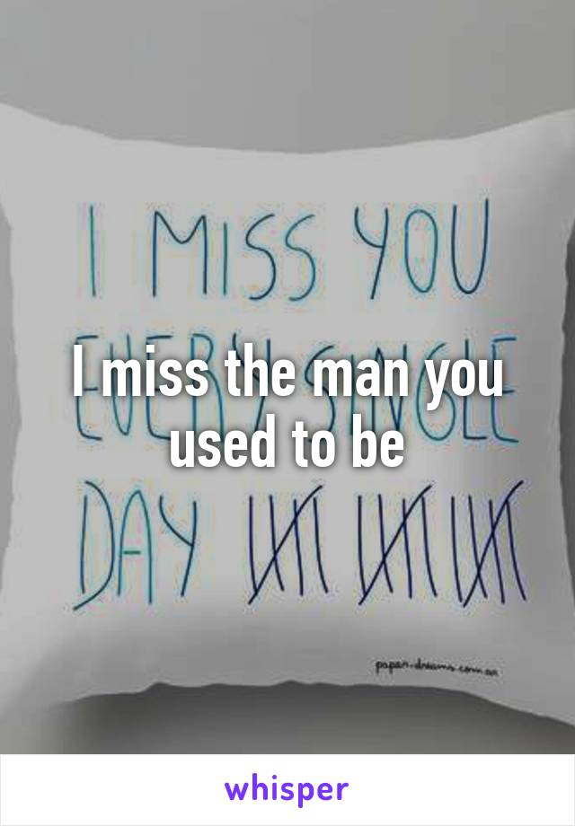 I miss the man you used to be