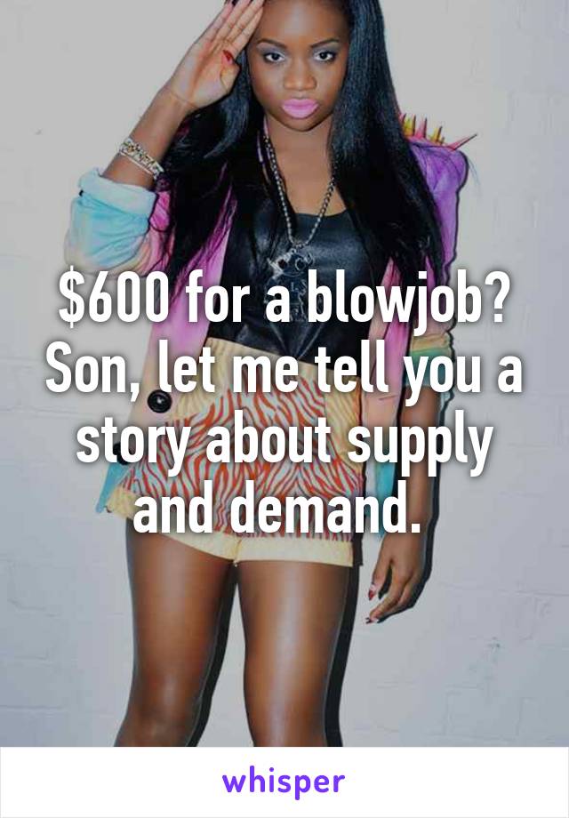 $600 for a blowjob? Son, let me tell you a story about supply and demand. 