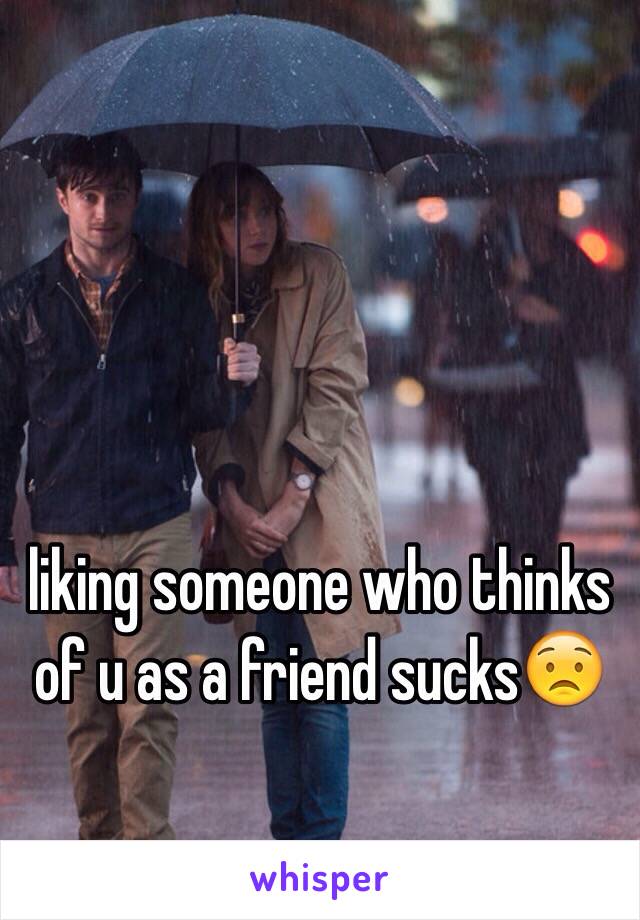 liking someone who thinks of u as a friend sucks😟