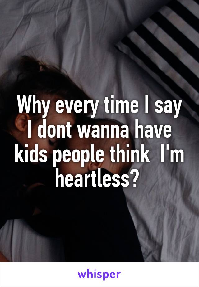 Why every time I say I dont wanna have kids people think  I'm heartless? 