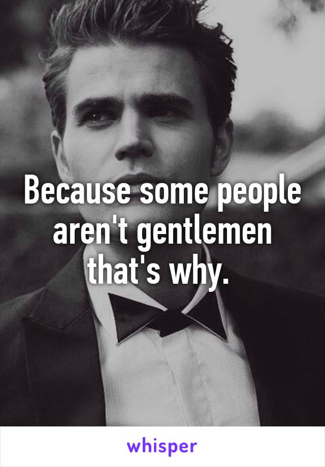 Because some people aren't gentlemen that's why. 