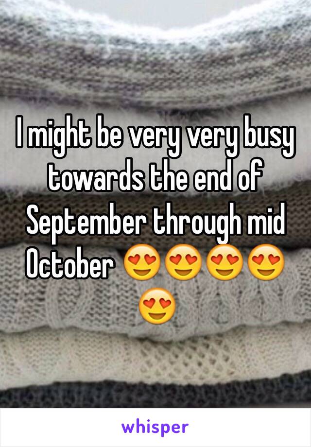 I might be very very busy towards the end of September through mid October 😍😍😍😍😍