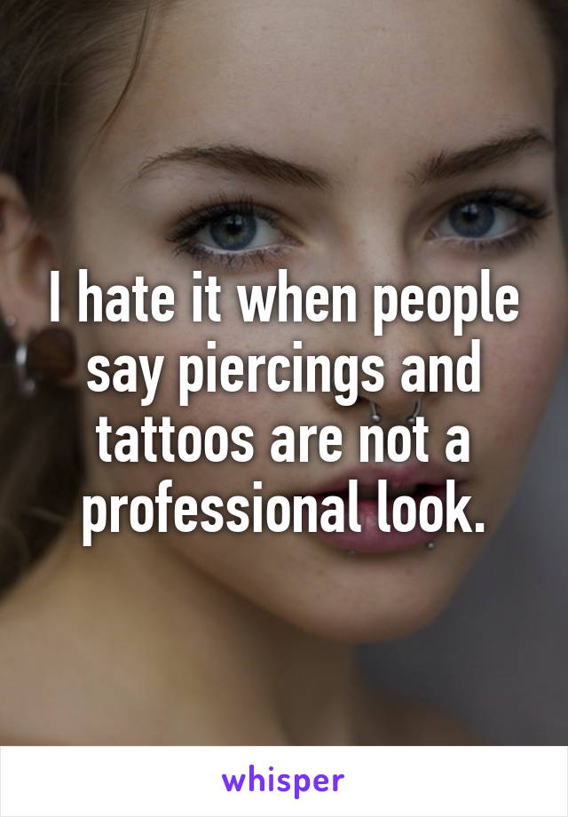 I hate it when people say piercings and tattoos are not a professional look.