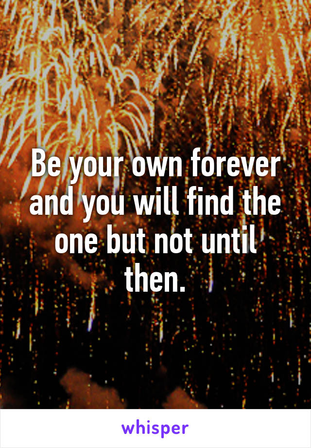 Be your own forever and you will find the one but not until then.