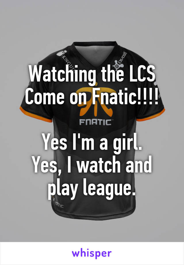 Watching the LCS
Come on Fnatic!!!!

Yes I'm a girl.
Yes, I watch and play league.