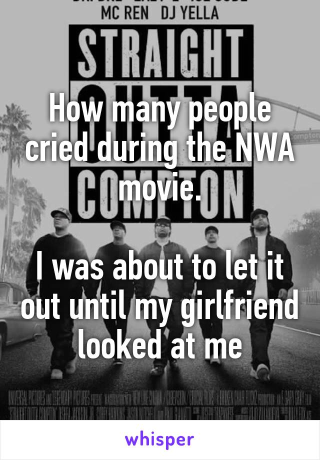 How many people cried during the NWA movie.

I was about to let it out until my girlfriend looked at me