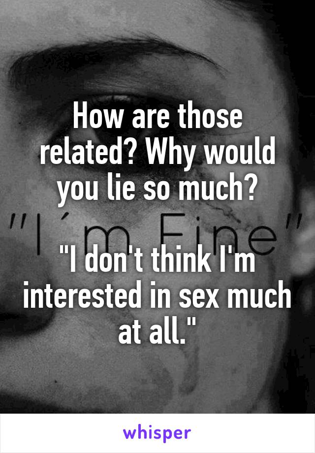 How are those related? Why would you lie so much?

"I don't think I'm interested in sex much at all."