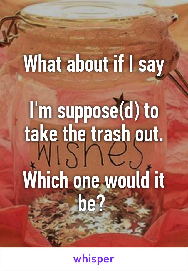 What about if I say

I'm suppose(d) to take the trash out.

Which one would it be? 