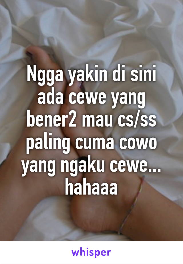 Ngga yakin di sini ada cewe yang bener2 mau cs/ss paling cuma cowo yang ngaku cewe... hahaaa