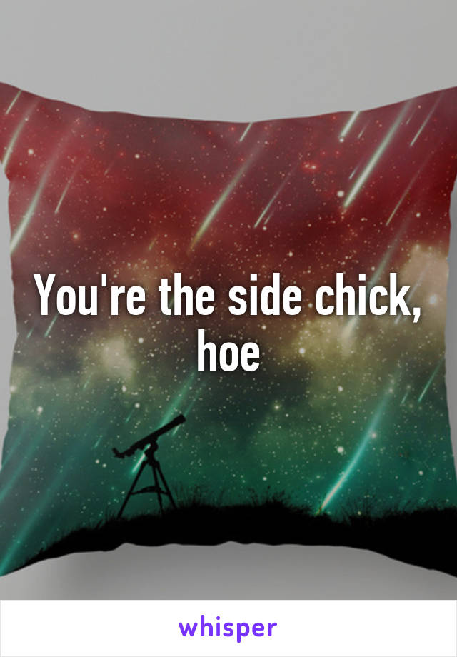 You're the side chick, hoe