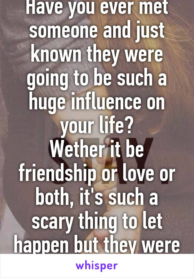 Have you ever met someone and just known they were going to be such a huge influence on your life?
Wether it be friendship or love or both, it's such a scary thing to let happen but they were made to meet you. 