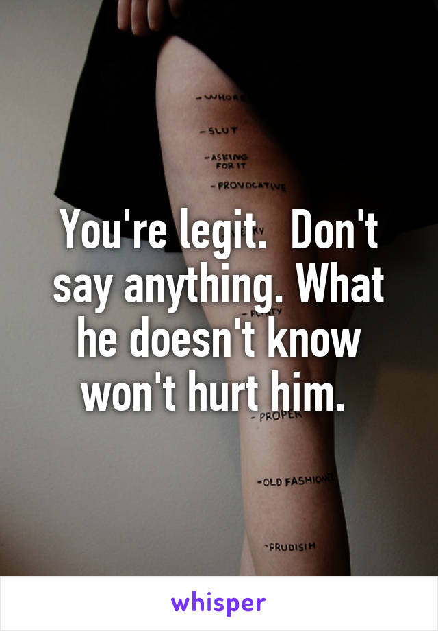 You're legit.  Don't say anything. What he doesn't know won't hurt him. 
