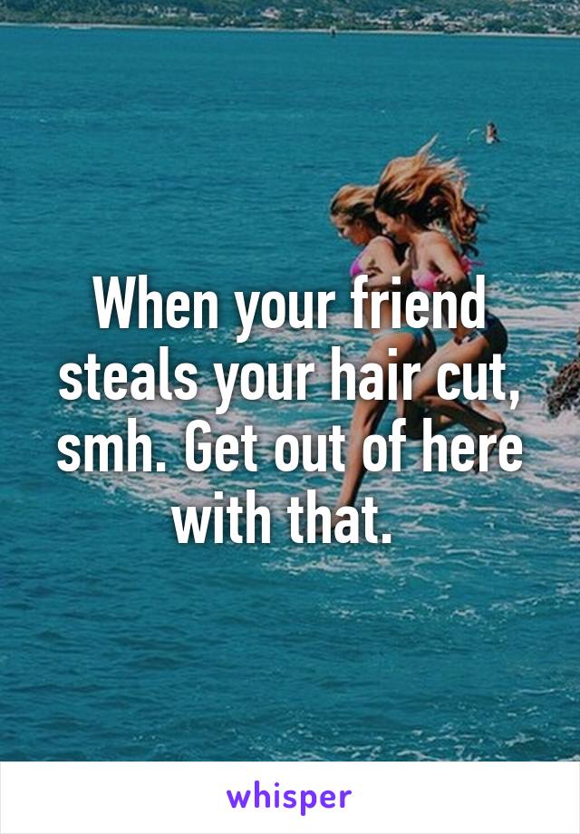 When your friend steals your hair cut, smh. Get out of here with that. 