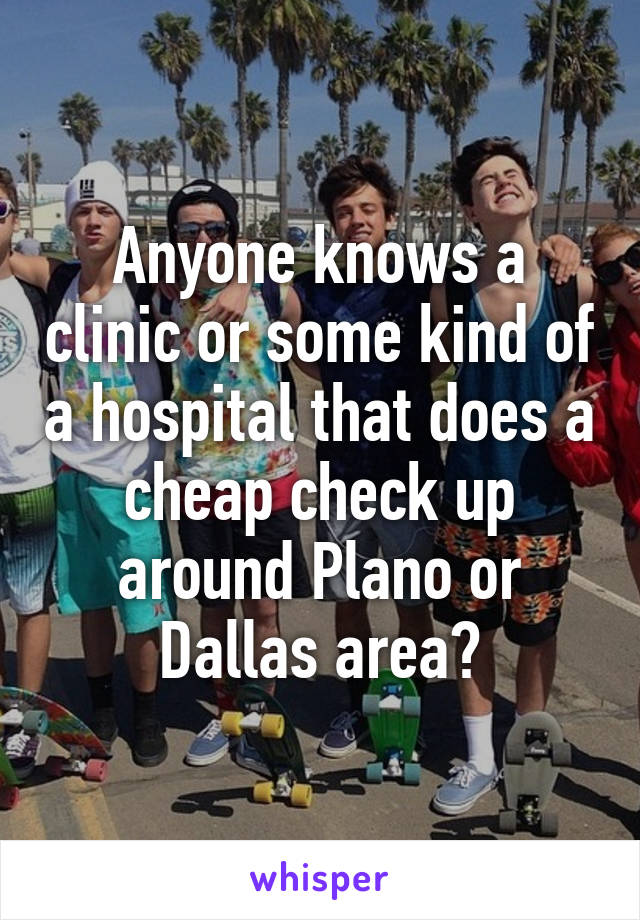 Anyone knows a clinic or some kind of a hospital that does a cheap check up around Plano or Dallas area?