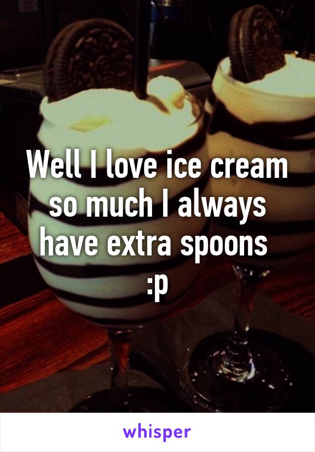 Well I love ice cream so much I always have extra spoons 
:p