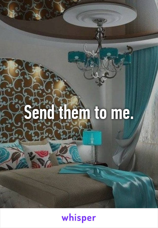 Send them to me.