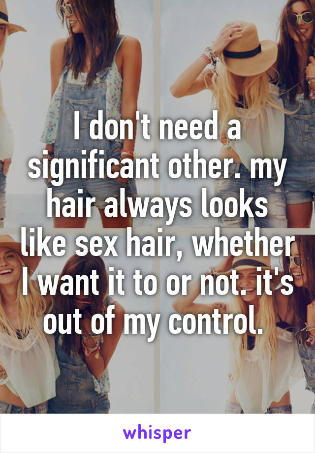 I don't need a significant other. my hair always looks like sex hair, whether I want it to or not. it's out of my control. 