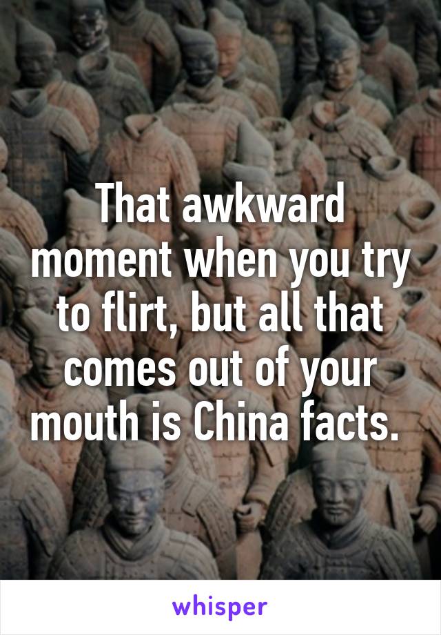 That awkward moment when you try to flirt, but all that comes out of your mouth is China facts. 