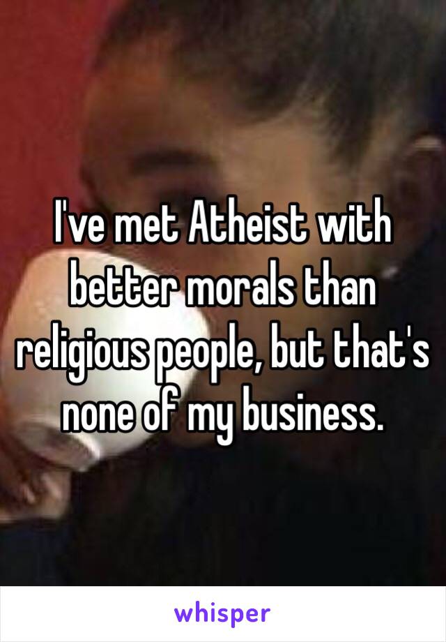 I've met Atheist with better morals than religious people, but that's none of my business.